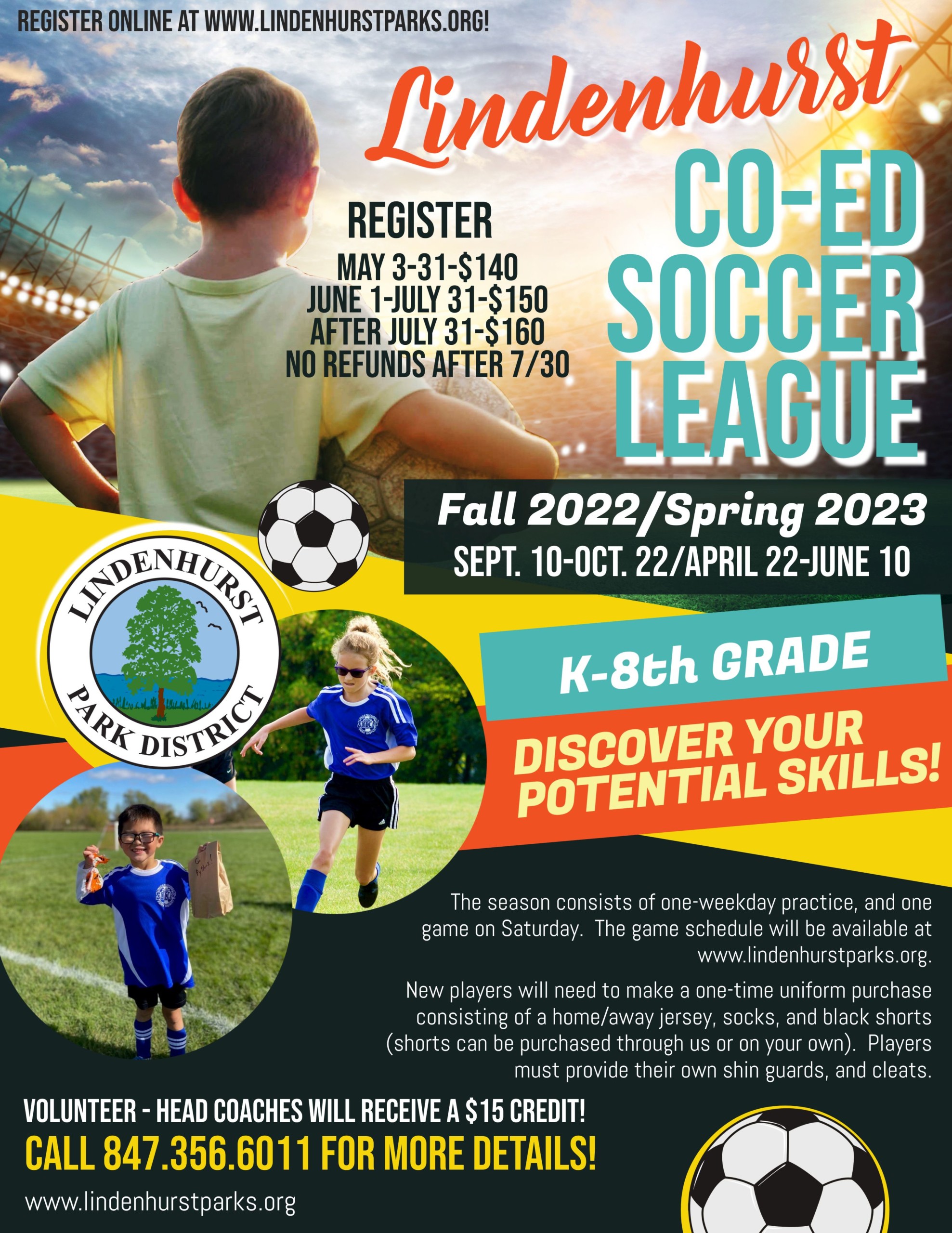 
An advertisement flyer for a co-ed soccer league organized by the Lindenhurst Park District. The top of the flyer features the park district's logo and a bright, eye-catching title stating "Lindenhurst Co-Ed Soccer League." A photo of a young boy looking out onto a soccer field occupies the upper left side, with sunlight beaming through the stadium. Below, two smaller photos show children playing soccer, wearing blue jerseys. The text provides information about registration dates and fees, which vary depending on the date of registration. Details about the league's season for Fall 2022/Spring 2023 are highlighted, along with age groups from Kindergarten to 8th grade. The flyer encourages players to "Discover Your Potential Skills!" and mentions the weekly structure of practices and games. It notes the necessity for new players to buy a uniform and advises that head coaches volunteering will receive a credit. Contact information and the website are provided for more details. The design uses vibrant colors and soccer-related imagery to attract and inform potential participants